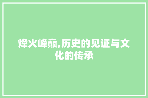 烽火峰巅,历史的见证与文化的传承 反义词汇