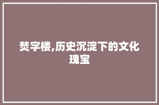 焚字楼,历史沉淀下的文化瑰宝