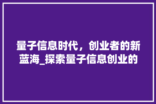 量子信息时代，创业者的新蓝海_探索量子信息创业的无限可能