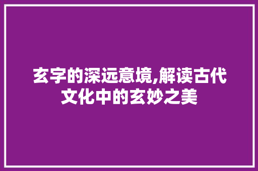 玄字的深远意境,解读古代文化中的玄妙之美 问答