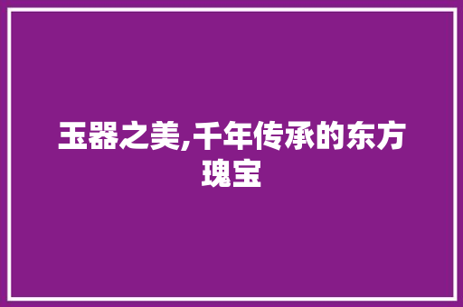 玉器之美,千年传承的东方瑰宝