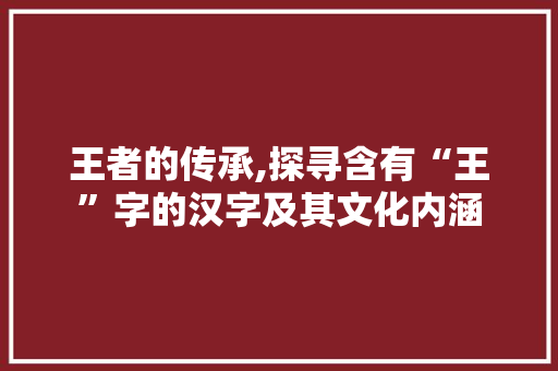 王者的传承,探寻含有“王”字的汉字及其文化内涵