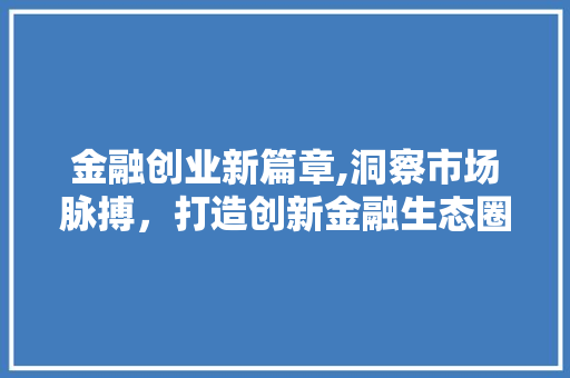 金融创业新篇章,洞察市场脉搏，打造创新金融生态圈