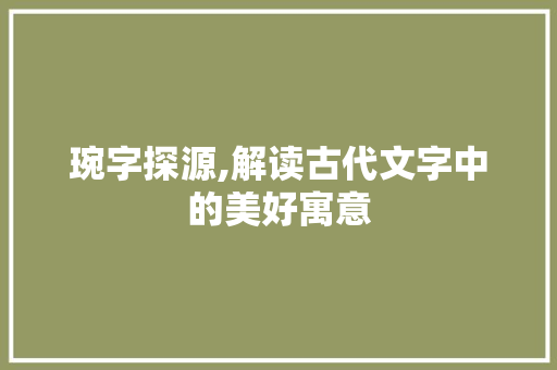 琬字探源,解读古代文字中的美好寓意
