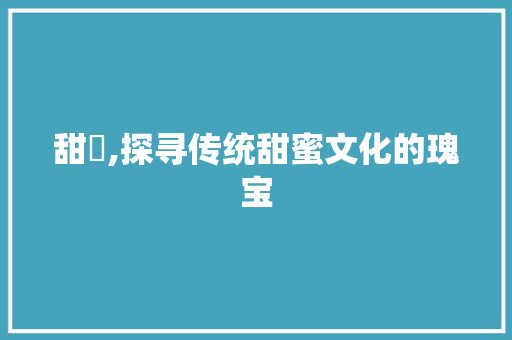甜枍,探寻传统甜蜜文化的瑰宝