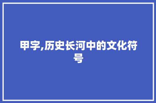 甲字,历史长河中的文化符号
