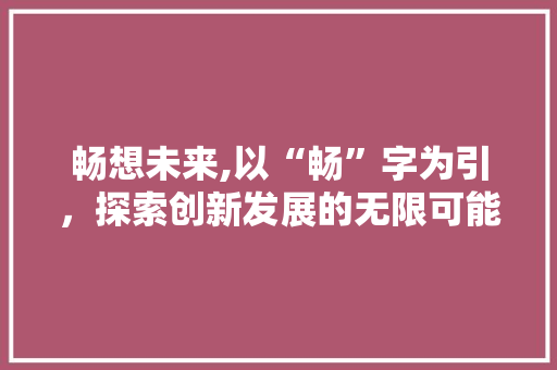 畅想未来,以“畅”字为引，探索创新发展的无限可能