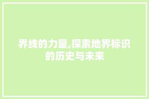 界线的力量,探索地界标识的历史与未来