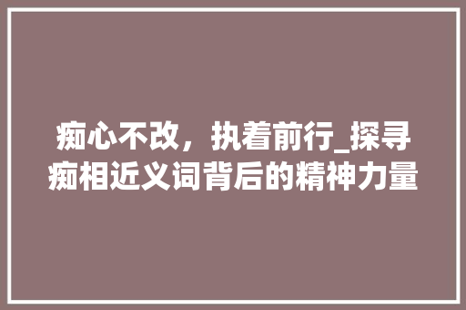 痴心不改，执着前行_探寻痴相近义词背后的精神力量 英语单词