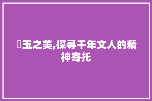 皌玉之美,探寻千年文人的精神寄托