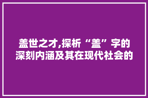 盖世之才,探析“盖”字的深刻内涵及其在现代社会的价值