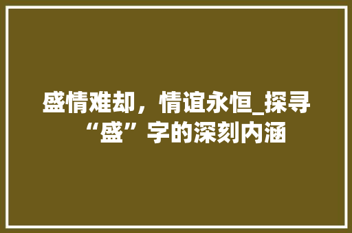 盛情难却，情谊永恒_探寻“盛”字的深刻内涵 汉字拼音
