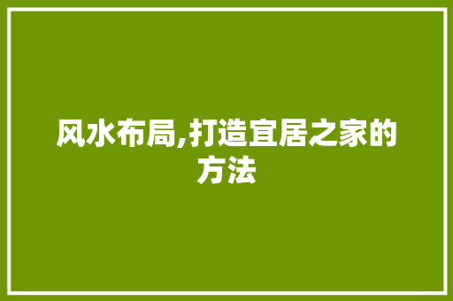 风水布局,打造宜居之家的方法