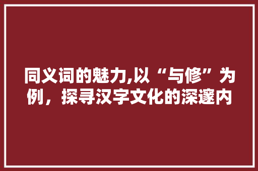 同义词的魅力,以“与修”为例，探寻汉字文化的深邃内涵