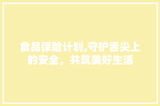 食品保险计划,守护舌尖上的安全，共筑美好生活 短语