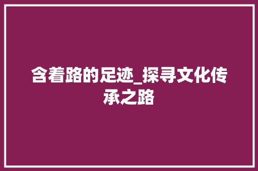 含着路的足迹_探寻文化传承之路