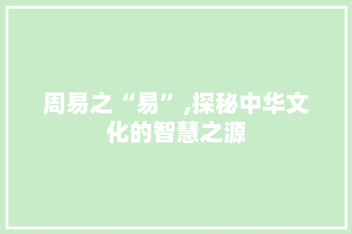 周易之“易”,探秘中华文化的智慧之源