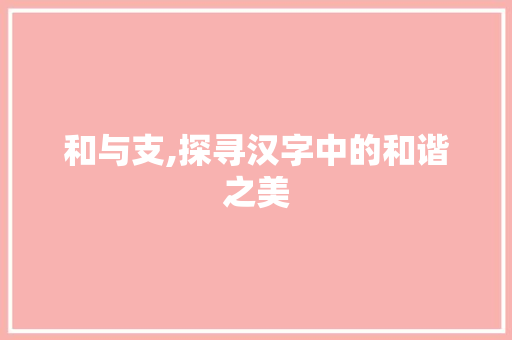 和与支,探寻汉字中的和谐之美