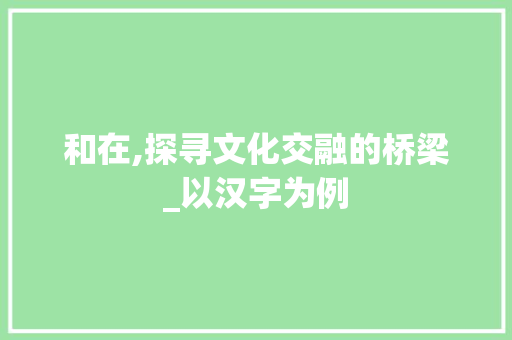 和在,探寻文化交融的桥梁_以汉字为例 英语单词