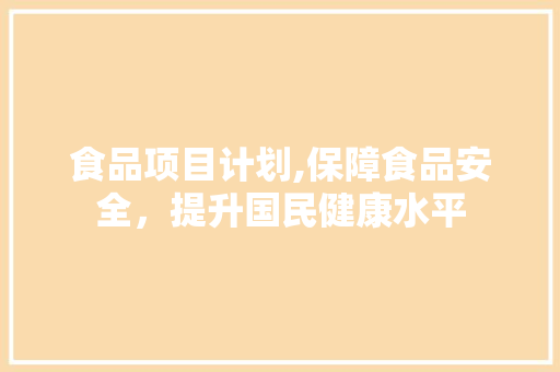 食品项目计划,保障食品安全，提升国民健康水平