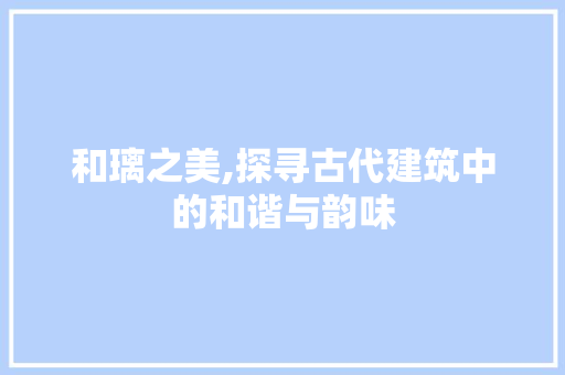 和璃之美,探寻古代建筑中的和谐与韵味