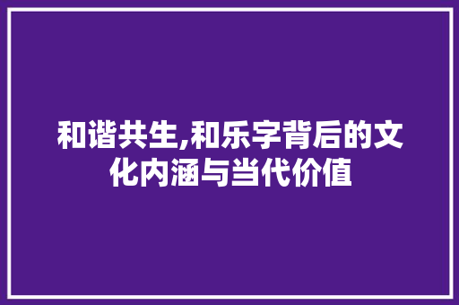 和谐共生,和乐字背后的文化内涵与当代价值