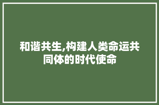 和谐共生,构建人类命运共同体的时代使命