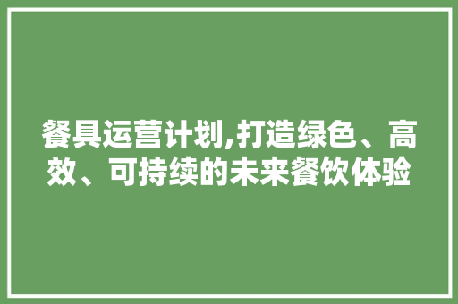 餐具运营计划,打造绿色、高效、可持续的未来餐饮体验