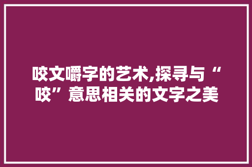咬文嚼字的艺术,探寻与“咬”意思相关的文字之美