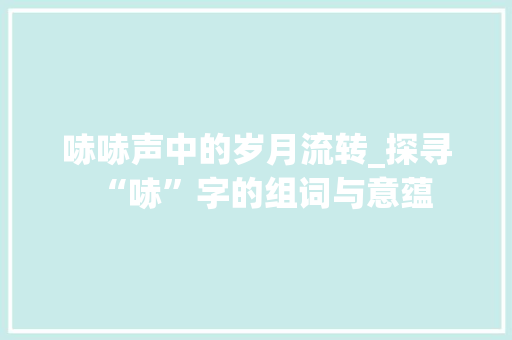 哧哧声中的岁月流转_探寻“哧”字的组词与意蕴
