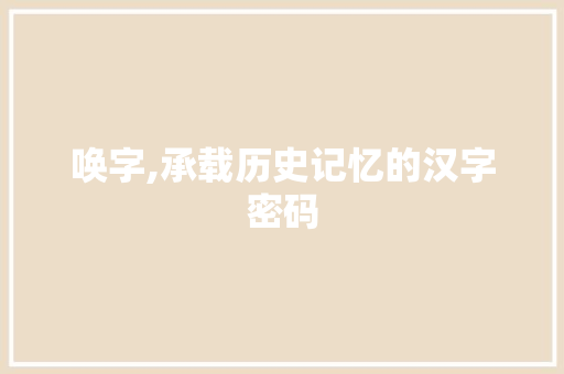 唤字,承载历史记忆的汉字密码