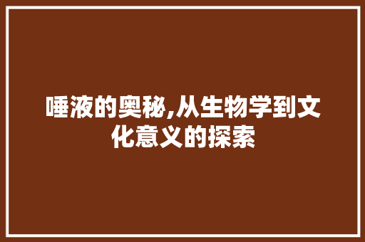 唾液的奥秘,从生物学到文化意义的探索