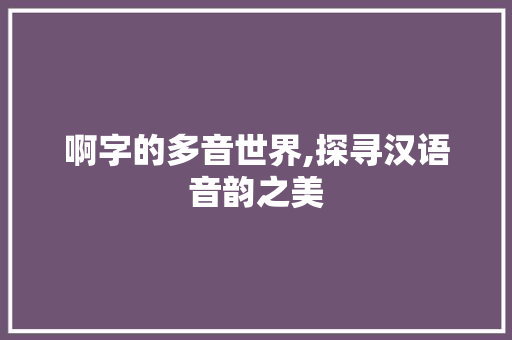 啊字的多音世界,探寻汉语音韵之美