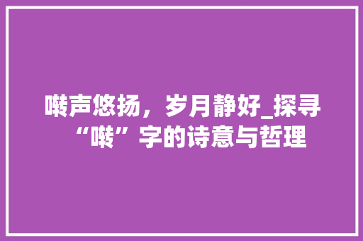 啭声悠扬，岁月静好_探寻“啭”字的诗意与哲理