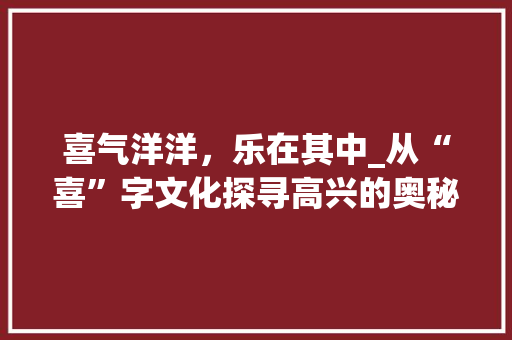 喜气洋洋，乐在其中_从“喜”字文化探寻高兴的奥秘