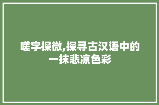 嗟字探微,探寻古汉语中的一抹悲凉色彩
