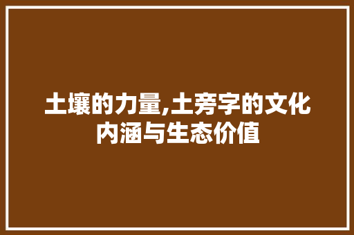土壤的力量,土旁字的文化内涵与生态价值