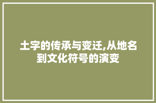 土字的传承与变迁,从地名到文化符号的演变