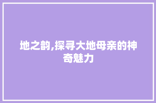 地之韵,探寻大地母亲的神奇魅力