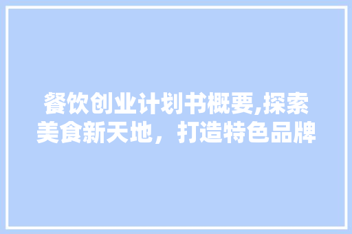 餐饮创业计划书概要,探索美食新天地，打造特色品牌