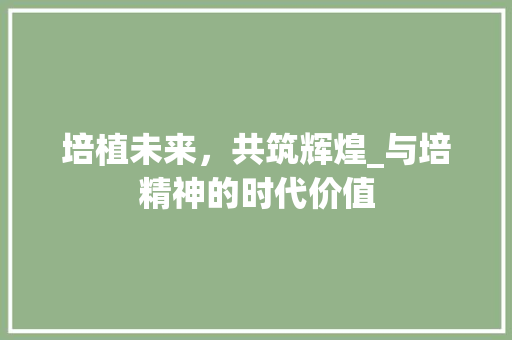 培植未来，共筑辉煌_与培精神的时代价值