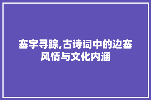 塞字寻踪,古诗词中的边塞风情与文化内涵