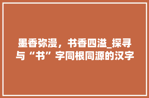 墨香弥漫，书香四溢_探寻与“书”字同根同源的汉字世界