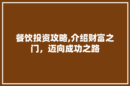 餐饮投资攻略,介绍财富之门，迈向成功之路