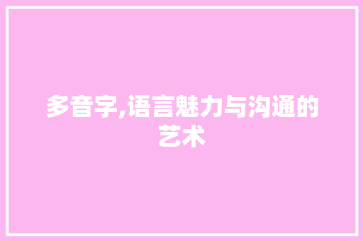 多音字,语言魅力与沟通的艺术