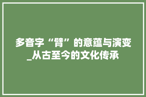 多音字“臂”的意蕴与演变_从古至今的文化传承