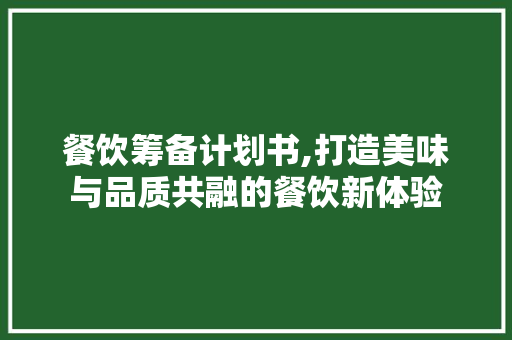 餐饮筹备计划书,打造美味与品质共融的餐饮新体验