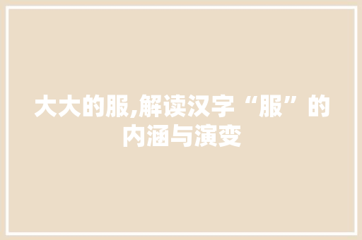 大大的服,解读汉字“服”的内涵与演变