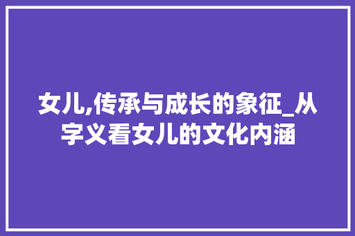 女儿,传承与成长的象征_从字义看女儿的文化内涵