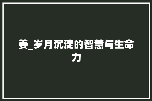姜_岁月沉淀的智慧与生命力